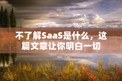 不了解SaaS是什么，这篇文章让你明白一切