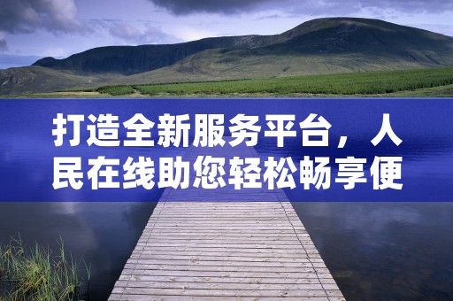 打造全新服务平台，人民在线助您轻松畅享便捷生活