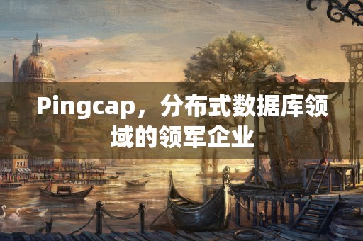 Pingcap，分布式数据库领域的领军企业