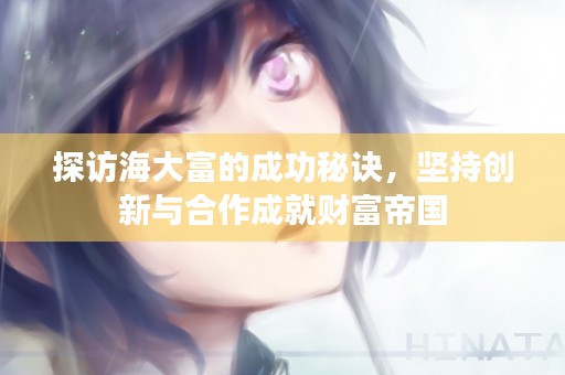 探访海大富的成功秘诀，坚持创新与合作成就财富帝国