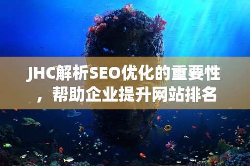 JHC解析SEO优化的重要性，帮助企业提升网站排名