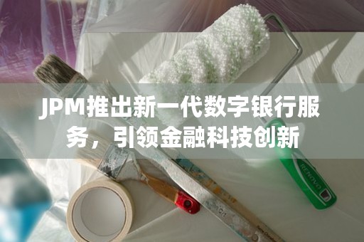 JPM推出新一代数字银行服务，引领金融科技创新