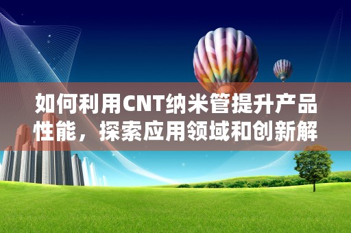 如何利用CNT纳米管提升产品性能，探索应用领域和创新解决方案