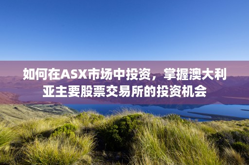 如何在ASX市场中投资，掌握澳大利亚主要股票交易所的投资机会