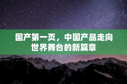 国产第一页，中国产品走向世界舞台的新篇章