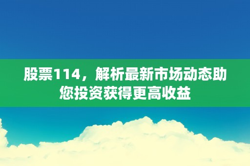 股票114，解析最新市场动态助您投资获得更高收益