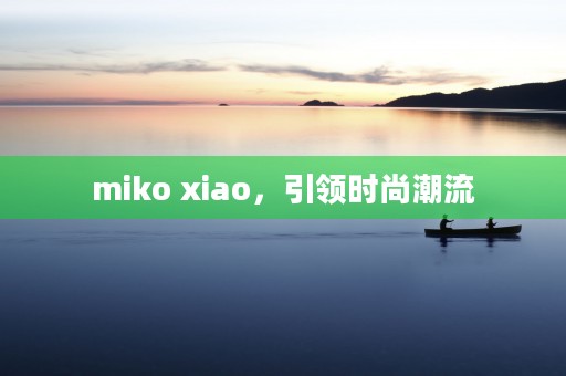 miko xiao，引领时尚潮流