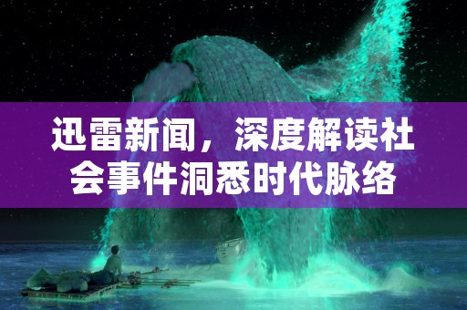 迅雷新闻，深度解读社会事件洞悉时代脉络