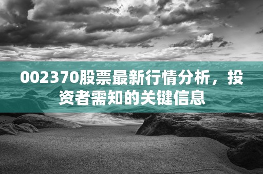 002370股票最新行情分析，投资者需知的关键信息