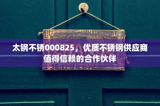 太钢不锈000825，优质不锈钢供应商值得信赖的合作伙伴