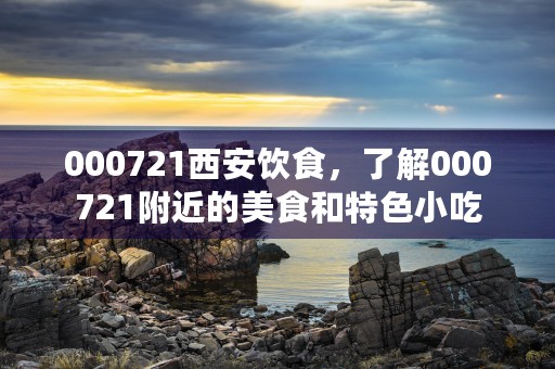 000721西安饮食，了解000721附近的美食和特色小吃