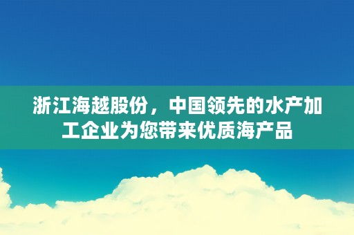 浙江海越股份，中国领先的水产加工企业为您带来优质海产品