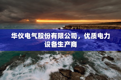 华仪电气股份有限公司，优质电力设备生产商