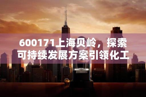 600171上海贝岭，探索可持续发展方案引领化工行业转型升级