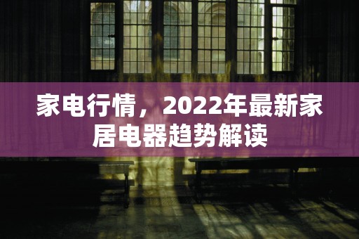 家电行情，2022年最新家居电器趋势解读