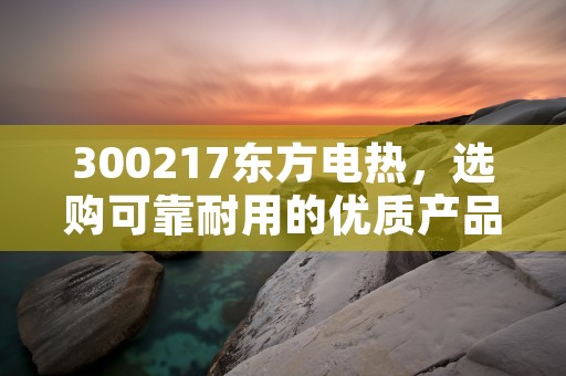 300217东方电热，选购可靠耐用的优质产品