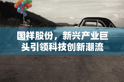 国祥股份，新兴产业巨头引领科技创新潮流