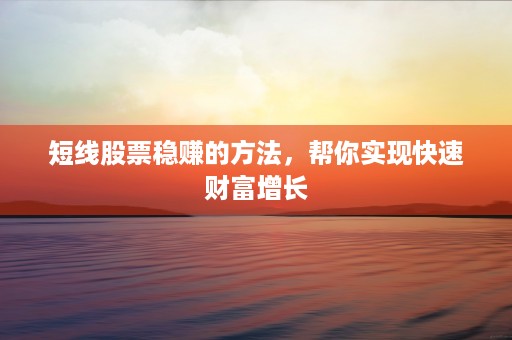 短线股票稳赚的方法，帮你实现快速财富增长