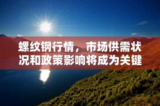 螺纹钢行情，市场供需状况和政策影响将成为关键因素