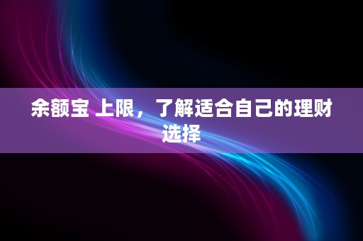 余额宝 上限，了解适合自己的理财选择