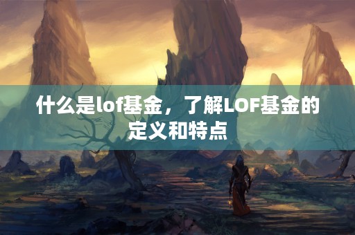 什么是lof基金，了解LOF基金的定义和特点