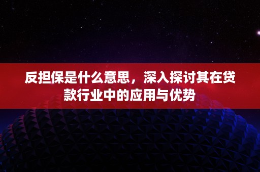 反担保是什么意思，深入探讨其在贷款行业中的应用与优势