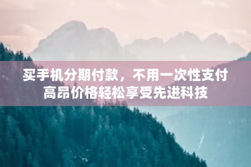 买手机分期付款，不用一次性支付高昂价格轻松享受先进科技