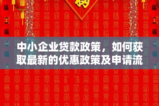 中小企业贷款政策，如何获取最新的优惠政策及申请流程