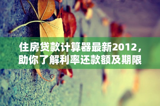 住房贷款计算器最新2012，助你了解利率还款额及期限