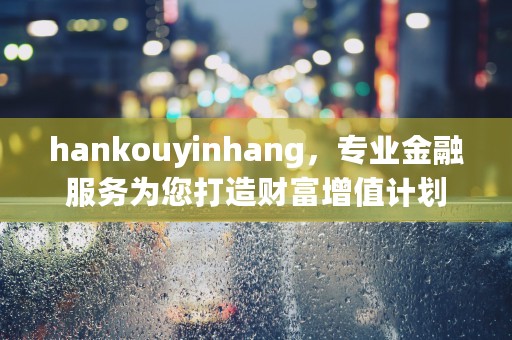 hankouyinhang，专业金融服务为您打造财富增值计划