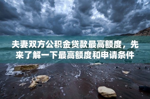 夫妻双方公积金贷款最高额度，先来了解一下最高额度和申请条件