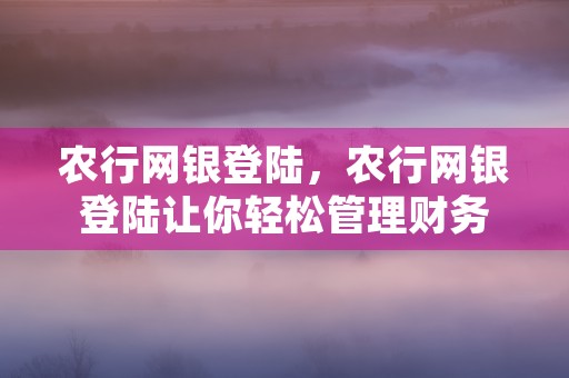 农行网银登陆，农行网银登陆让你轻松管理财务