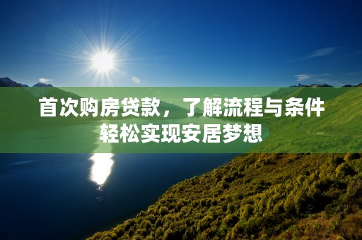 首次购房贷款，了解流程与条件轻松实现安居梦想