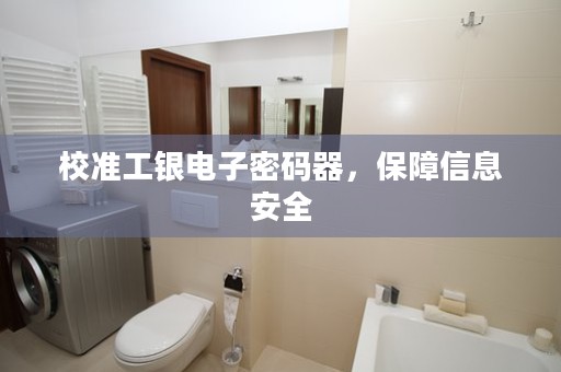 校准工银电子密码器，保障信息安全