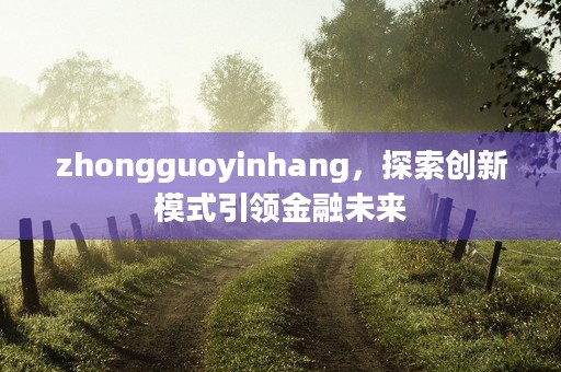 zhongguoyinhang，探索创新模式引领金融未来