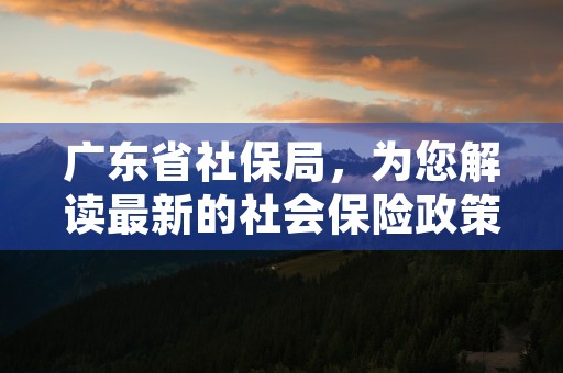 广东省社保局，为您解读最新的社会保险政策