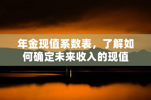 年金现值系数表，了解如何确定未来收入的现值