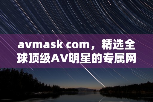 avmask com，精选全球顶级AV明星的专属网站