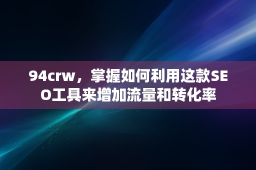 94crw，掌握如何利用这款SEO工具来增加流量和转化率