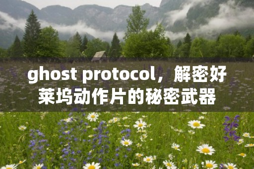 ghost protocol，解密好莱坞动作片的秘密武器