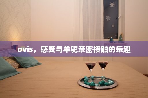 ovis，感受与羊驼亲密接触的乐趣