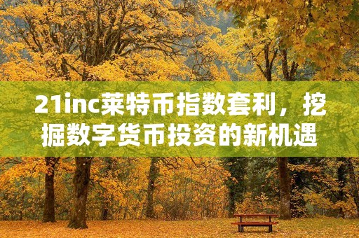 21inc莱特币指数套利，挖掘数字货币投资的新机遇