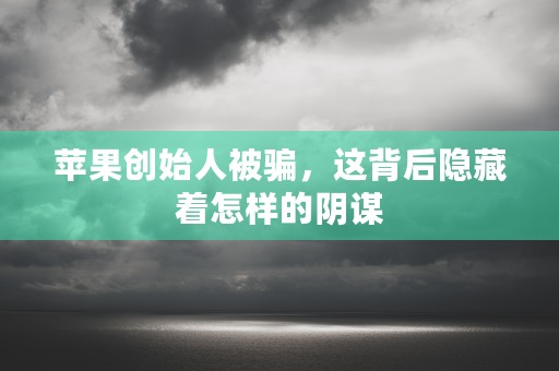 苹果创始人被骗，这背后隐藏着怎样的阴谋