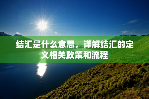 结汇是什么意思，详解结汇的定义相关政策和流程