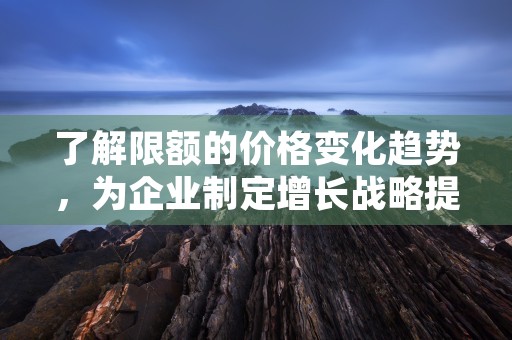 了解限额的价格变化趋势，为企业制定增长战略提供参考