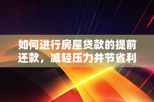 如何进行房屋贷款的提前还款，减轻压力并节省利息