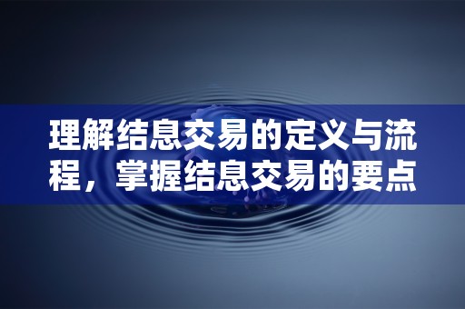 理解结息交易的定义与流程，掌握结息交易的要点