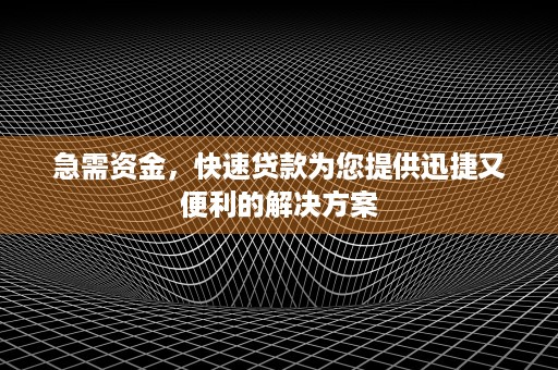 急需资金，快速贷款为您提供迅捷又便利的解决方案