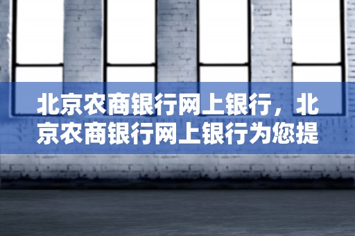 北京农商银行网上银行，北京农商银行网上银行为您提供简单高效的线上理财工具