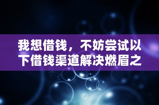 我想借钱，不妨尝试以下借钱渠道解决燃眉之急